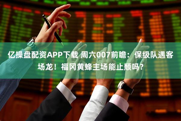 亿操盘配资APP下载 周六007前瞻：保级队遇客场龙！福冈黄蜂主场能止颓吗？