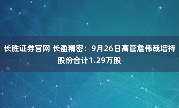 长胜证券官网 长盈精密：9月26日高管詹伟哉增持股份合计1.29万股