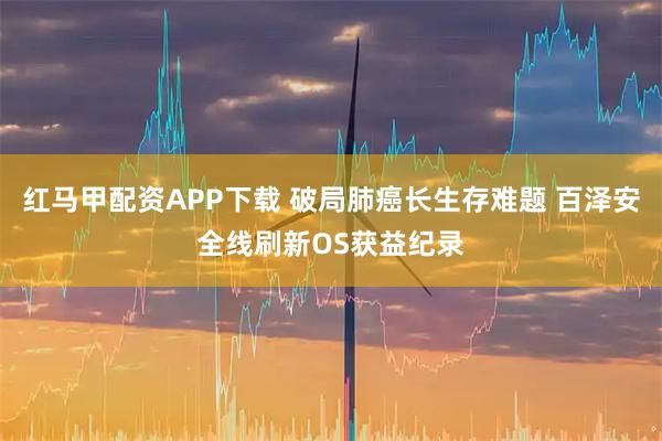 红马甲配资APP下载 破局肺癌长生存难题 百泽安全线刷新OS获益纪录