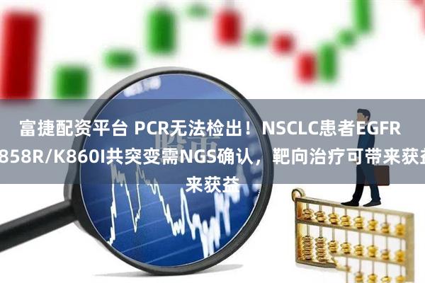富捷配资平台 PCR无法检出！NSCLC患者EGFR L858R/K860I共突变需NGS确认，靶向治疗可带来获益