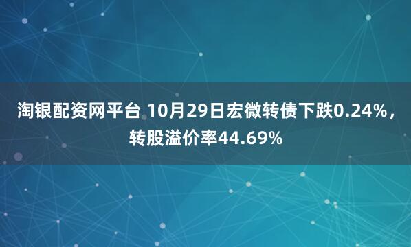 淘银配资网平台 10月29日宏微转债下跌0.24%，转股溢价率44.69%