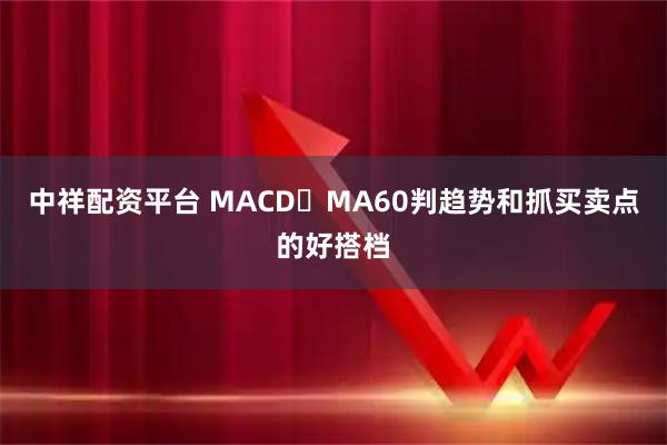 中祥配资平台 MACD➕MA60判趋势和抓买卖点的好搭档
