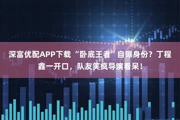 深富优配APP下载 “卧底王者”自曝身份？丁程鑫一开口，队友笑疯导演看呆！