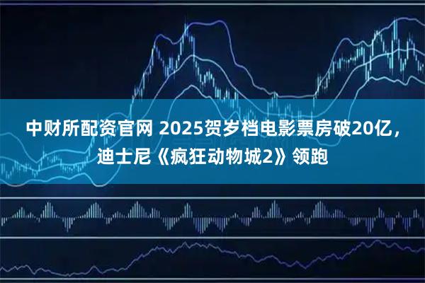 中财所配资官网 2025贺岁档电影票房破20亿，迪士尼《疯狂动物城2》领跑