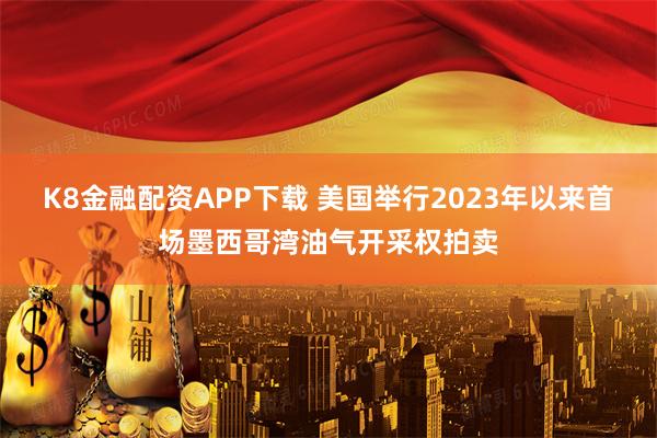 K8金融配资APP下载 美国举行2023年以来首场墨西哥湾油气开采权拍卖