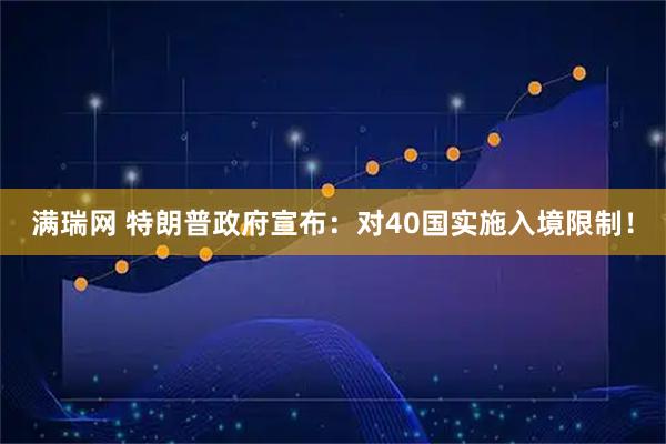 满瑞网 特朗普政府宣布：对40国实施入境限制！