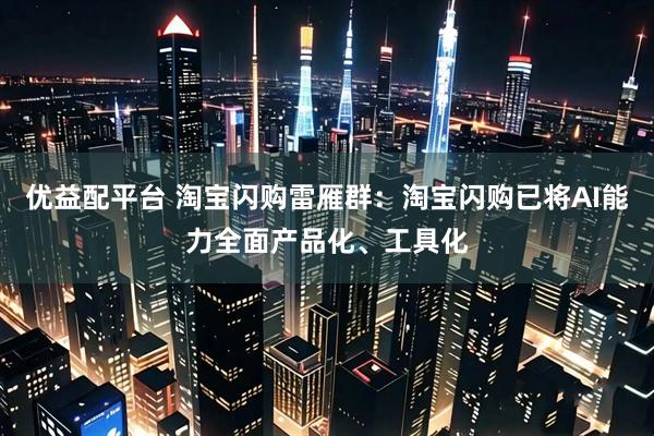 优益配平台 淘宝闪购雷雁群：淘宝闪购已将AI能力全面产品化、工具化