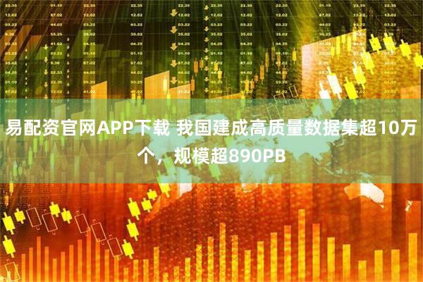 易配资官网APP下载 我国建成高质量数据集超10万个，规模超890PB