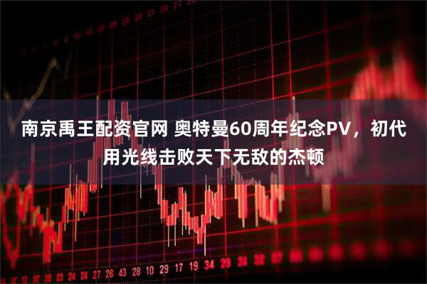 南京禹王配资官网 奥特曼60周年纪念PV，初代用光线击败天下无敌的杰顿