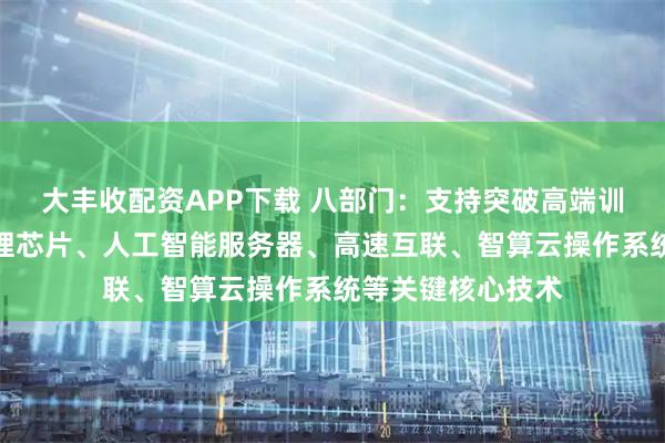 大丰收配资APP下载 八部门：支持突破高端训练芯片、端侧推理芯片、人工智能服务器、高速互联、智算云操作系统等关键核心技术