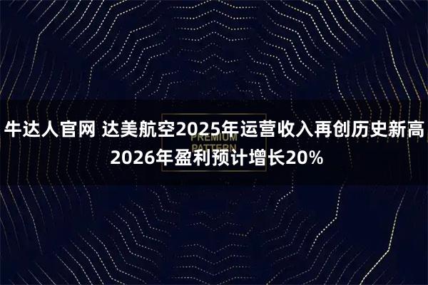 牛达人官网 达美航空2025年运营收入再创历史新高 2026年盈利预计增长20%