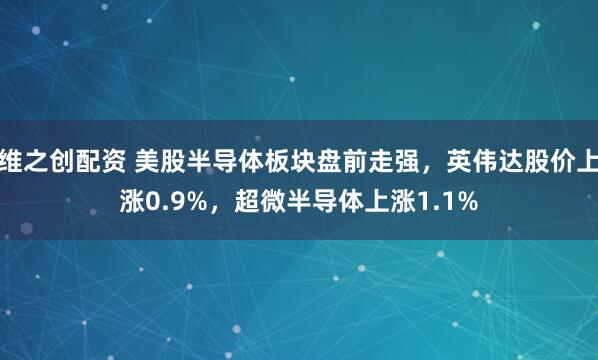 维之创配资 美股半导体板块盘前走强，英伟达股价上涨0.9%，超微半导体上涨1.1%