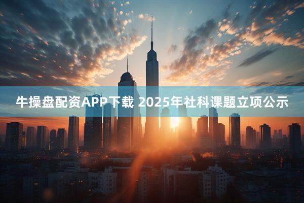 牛操盘配资APP下载 2025年社科课题立项公示