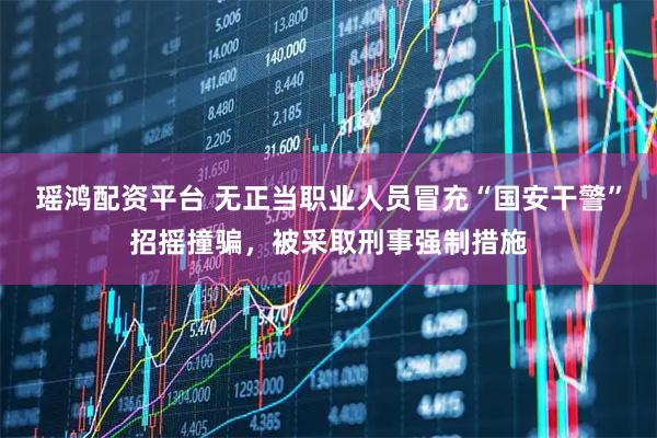 瑶鸿配资平台 无正当职业人员冒充“国安干警”招摇撞骗，被采取刑事强制措施