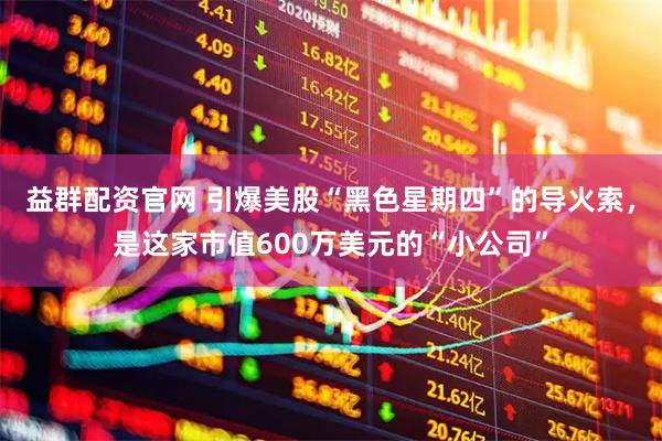 益群配资官网 引爆美股“黑色星期四”的导火索，是这家市值600万美元的“小公司”