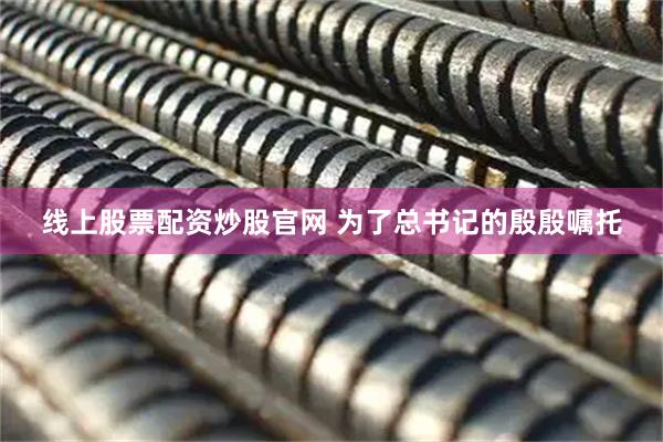 线上股票配资炒股官网 为了总书记的殷殷嘱托