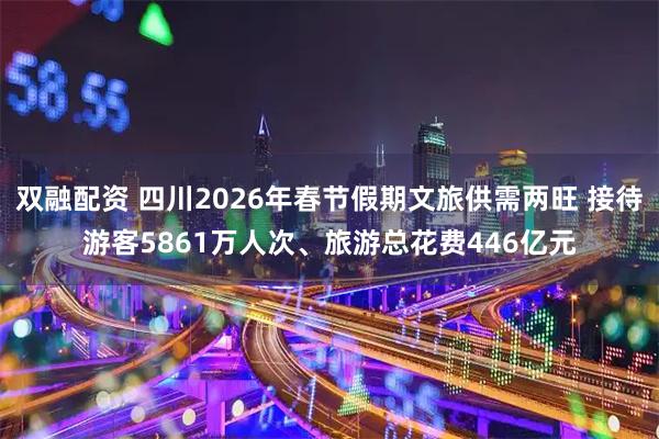 双融配资 四川2026年春节假期文旅供需两旺 接待游客5861万人次、旅游总花费446亿元