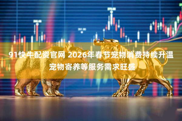 91快牛配资官网 2026年春节宠物消费持续升温 宠物寄养等服务需求旺盛