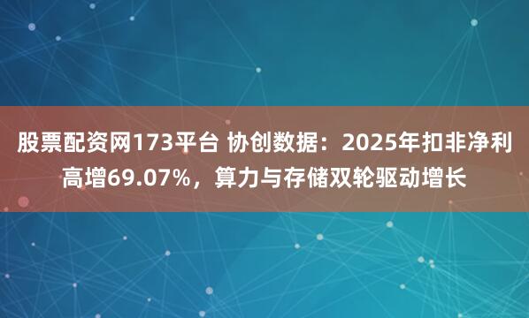 股票配资网173平台 协创数据：2025年扣非净利高增69.07%，算力与存储双轮驱动增长