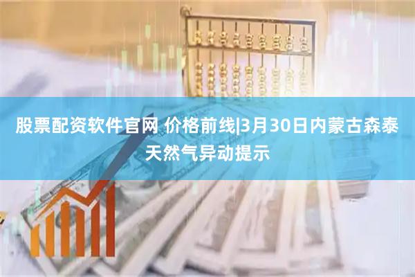 股票配资软件官网 价格前线|3月30日内蒙古森泰天然气异动提示