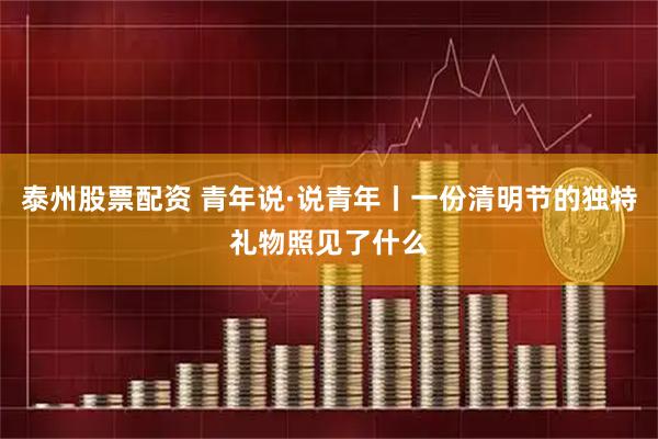 泰州股票配资 青年说·说青年丨一份清明节的独特礼物照见了什么