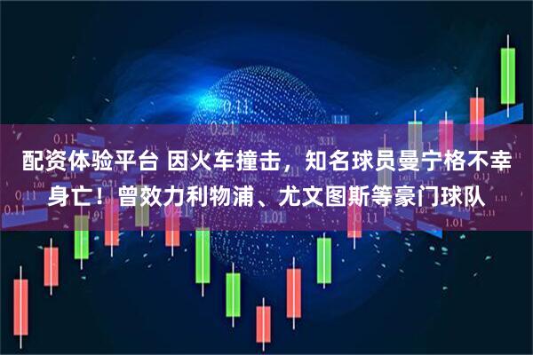 配资体验平台 因火车撞击，知名球员曼宁格不幸身亡！曾效力利物浦、尤文图斯等豪门球队