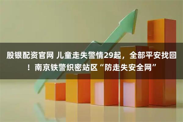 股银配资官网 儿童走失警情29起，全部平安找回！南京铁警织密站区“防走失安全网”