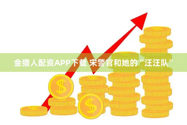 金猎人配资APP下载 宋警官和她的“汪汪队”