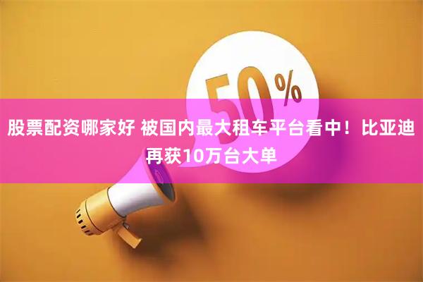 股票配资哪家好 被国内最大租车平台看中！比亚迪再获10万台大单