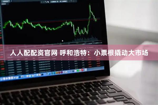 人人配配资官网 呼和浩特：小票根撬动大市场