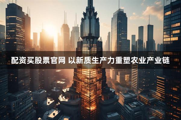 配资买股票官网 以新质生产力重塑农业产业链