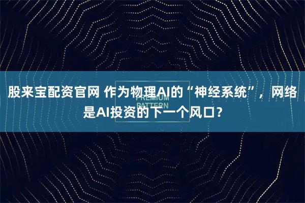 股来宝配资官网 作为物理AI的“神经系统”，网络是AI投资的下一个风口？