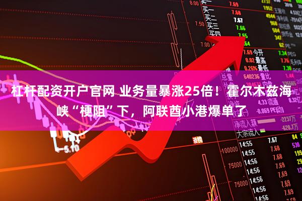 杠杆配资开户官网 业务量暴涨25倍！霍尔木兹海峡“梗阻”下，阿联酋小港爆单了