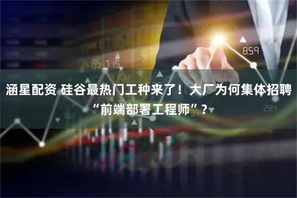涵星配资 硅谷最热门工种来了！大厂为何集体招聘“前端部署工程师”？