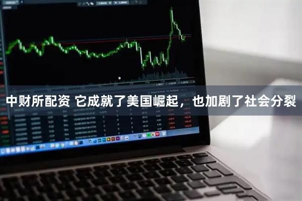 中财所配资 它成就了美国崛起，也加剧了社会分裂
