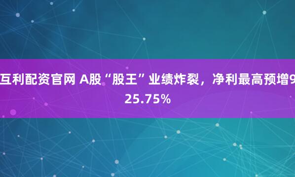 互利配资官网 A股“股王”业绩炸裂，净利最高预增925.75%