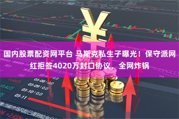 国内股票配资网平台 马斯克私生子曝光！保守派网红拒签4020万封口协议，全网炸锅